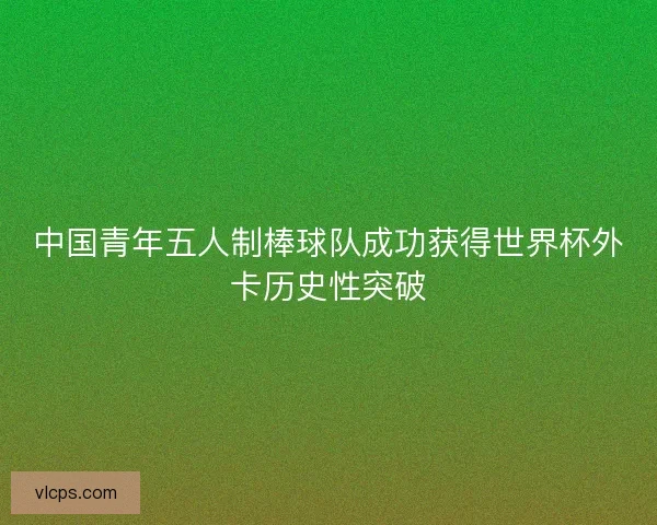 中国青年五人制棒球队成功获得世界杯外卡历史性突破 中国青年五人制棒球队成功获得世界杯外卡历史性突破