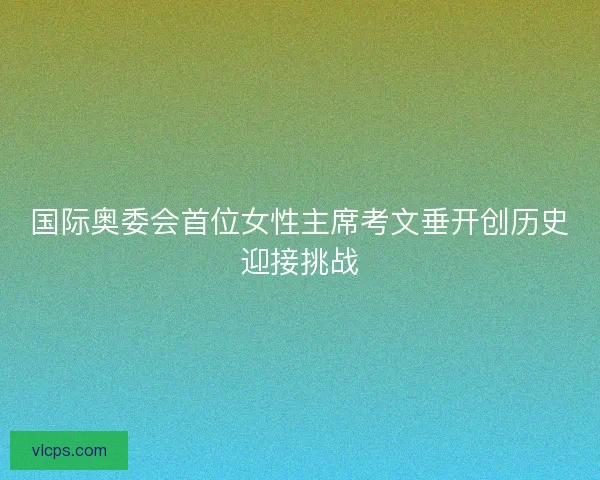 国际奥委会首位女性主席考文垂开创历史迎接挑战