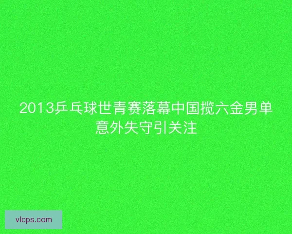 2013乒乓球世青赛落幕中国揽六金男单意外失守引关注