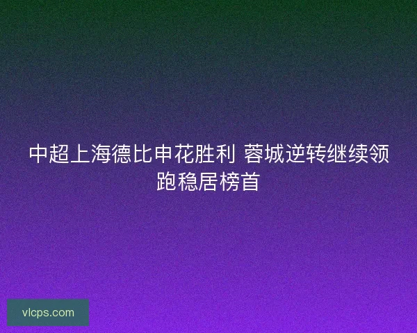 中超上海德比申花胜利 蓉城逆转继续领跑稳居榜首