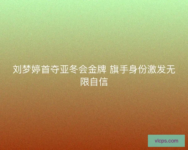 刘梦婷首夺亚冬会金牌 旗手身份激发无限自信