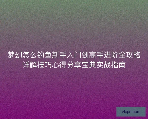 梦幻怎么钓鱼新手入门到高手进阶全攻略详解技巧心得分享宝典实战指南