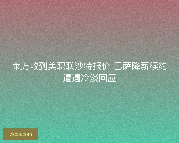 莱万收到美职联沙特报价 巴萨降薪续约遭遇冷淡回应