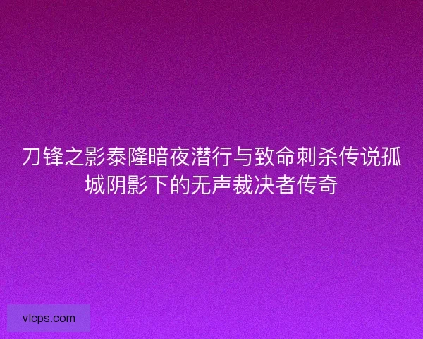 刀锋之影泰隆暗夜潜行与致命刺杀传说孤城阴影下的无声裁决者传奇