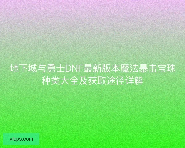 地下城与勇士DNF最新版本魔法暴击宝珠种类大全及获取途径详解