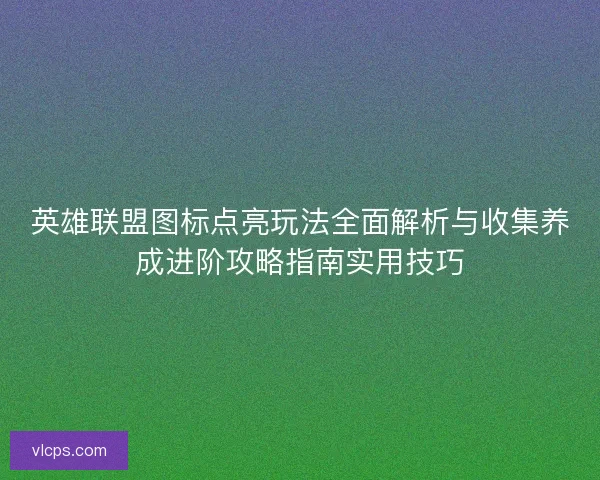 英雄联盟图标点亮玩法全面解析与收集养成进阶攻略指南实用技巧