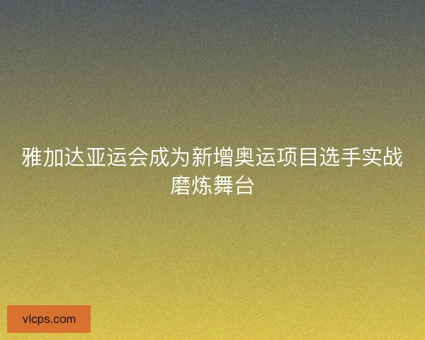 雅加达亚运会成为新增奥运项目选手实战磨炼舞台