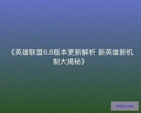 《英雄联盟6.8版本更新解析 新英雄新机制大揭秘》