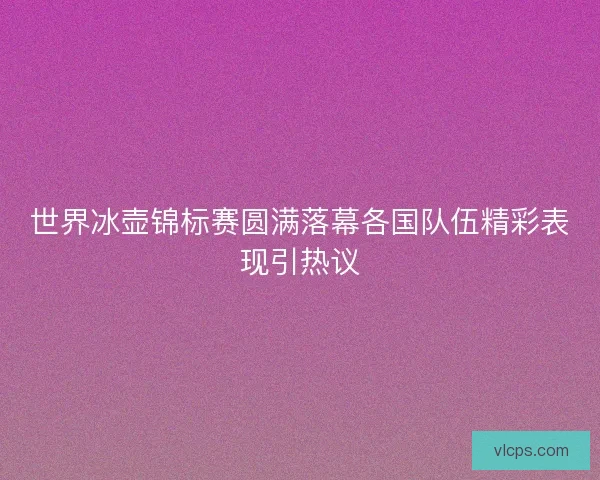世界冰壶锦标赛圆满落幕各国队伍精彩表现引热议 世界冰壶锦标赛圆满落幕各国队伍精彩表现引热议