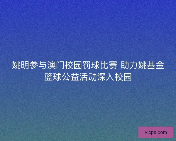 姚明参与澳门校园罚球比赛 助力姚基金篮球公益活动深入校园 姚明参与澳门校园罚球比赛 助力姚基金篮球公益活动深入校园